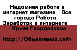 Надомная работа в интернет магазине - Все города Работа » Заработок в интернете   . Крым,Гвардейское